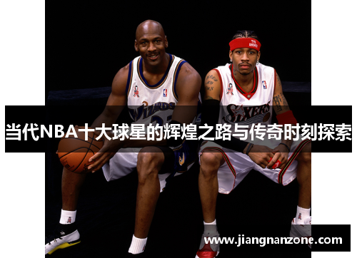 当代NBA十大球星的辉煌之路与传奇时刻探索