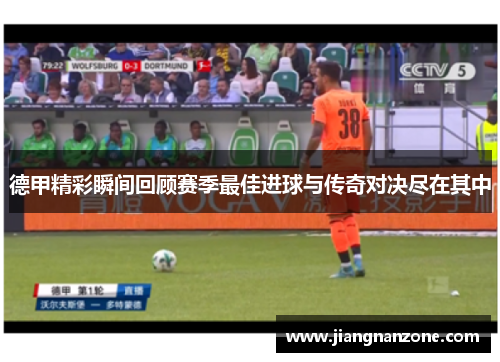 德甲精彩瞬间回顾赛季最佳进球与传奇对决尽在其中