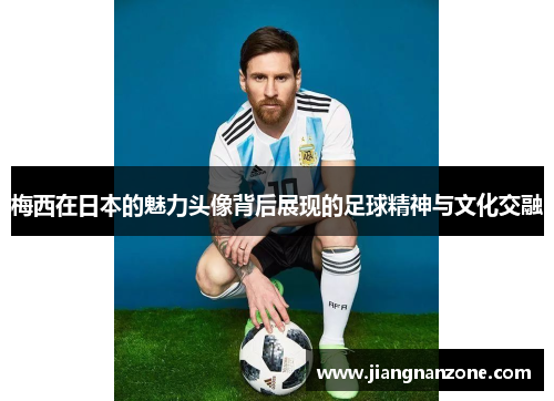 梅西在日本的魅力头像背后展现的足球精神与文化交融