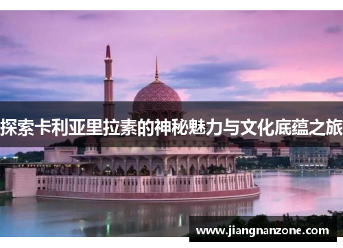 探索卡利亚里拉素的神秘魅力与文化底蕴之旅
