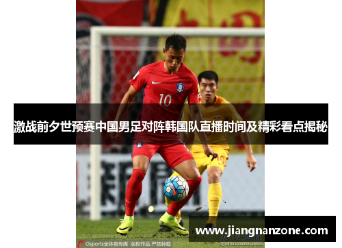 激战前夕世预赛中国男足对阵韩国队直播时间及精彩看点揭秘