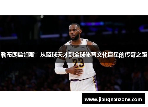 勒布朗詹姆斯：从篮球天才到全球体育文化巨星的传奇之路
