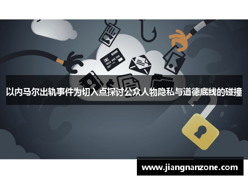 以内马尔出轨事件为切入点探讨公众人物隐私与道德底线的碰撞