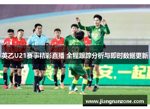 英乙U21赛事精彩直播 全程跟踪分析与即时数据更新