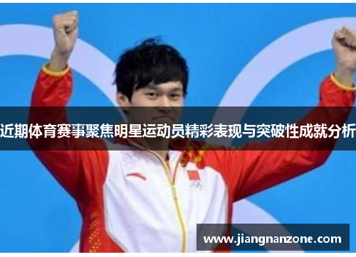近期体育赛事聚焦明星运动员精彩表现与突破性成就分析