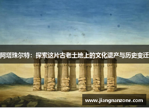 阿塔珠尔特：探索这片古老土地上的文化遗产与历史变迁