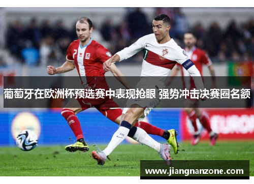 葡萄牙在欧洲杯预选赛中表现抢眼 强势冲击决赛圈名额