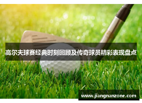 高尔夫球赛经典时刻回顾及传奇球员精彩表现盘点