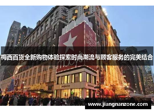 梅西百货全新购物体验探索时尚潮流与顾客服务的完美结合