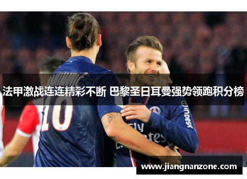 法甲激战连连精彩不断 巴黎圣日耳曼强势领跑积分榜