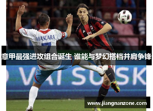 意甲最强进攻组合诞生 谁能与梦幻搭档并肩争锋