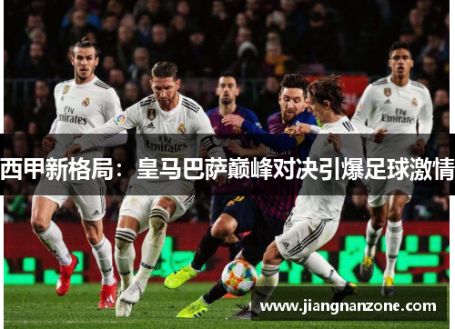 西甲新格局：皇马巴萨巅峰对决引爆足球激情