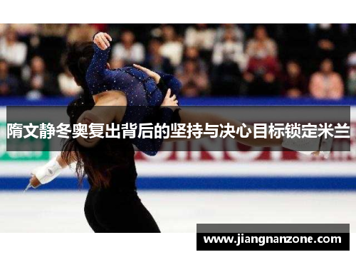隋文静冬奥复出背后的坚持与决心目标锁定米兰