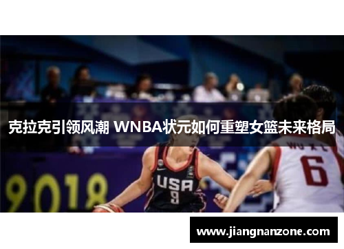 克拉克引领风潮 WNBA状元如何重塑女篮未来格局