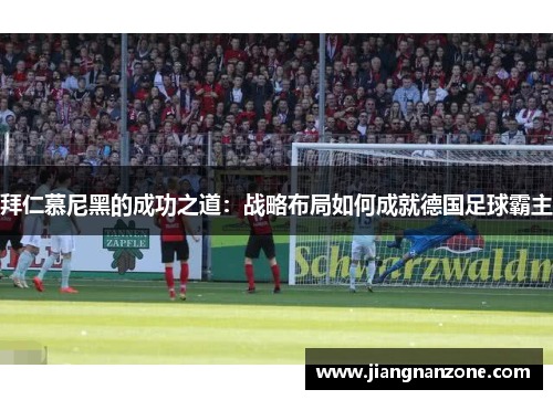 拜仁慕尼黑的成功之道：战略布局如何成就德国足球霸主