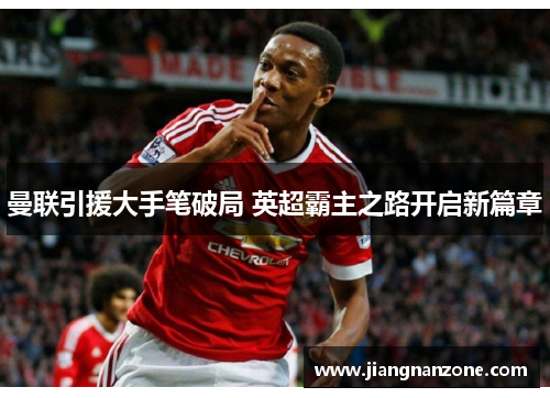 曼联引援大手笔破局 英超霸主之路开启新篇章