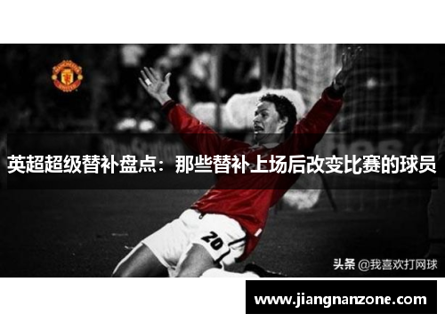 英超超级替补盘点：那些替补上场后改变比赛的球员
