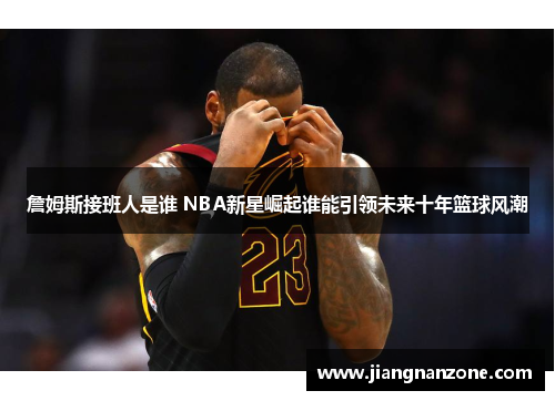 詹姆斯接班人是谁 NBA新星崛起谁能引领未来十年篮球风潮