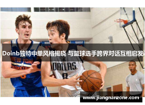 Doinb独特中单风格揭晓 与篮球选手跨界对话互相启发