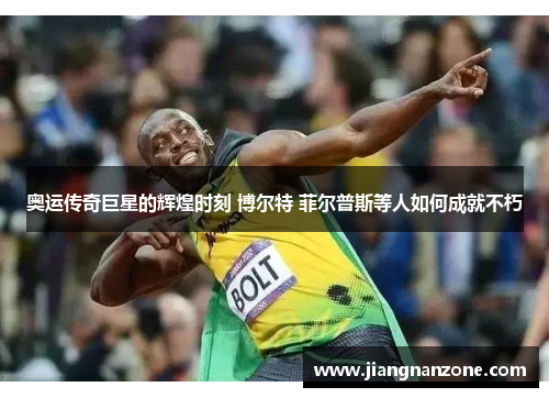 奥运传奇巨星的辉煌时刻 博尔特 菲尔普斯等人如何成就不朽