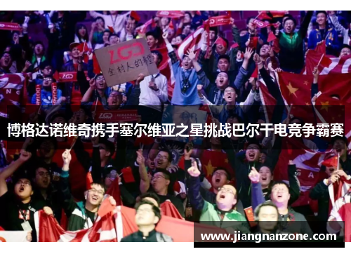 博格达诺维奇携手塞尔维亚之星挑战巴尔干电竞争霸赛