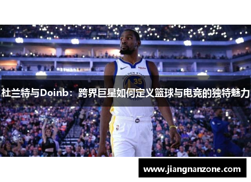 杜兰特与Doinb：跨界巨星如何定义篮球与电竞的独特魅力