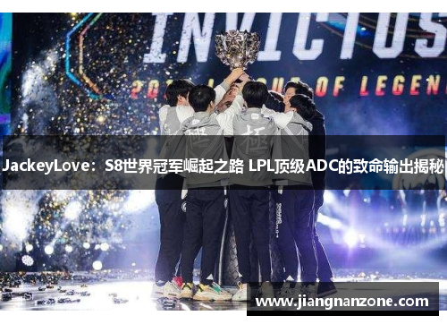 JackeyLove：S8世界冠军崛起之路 LPL顶级ADC的致命输出揭秘