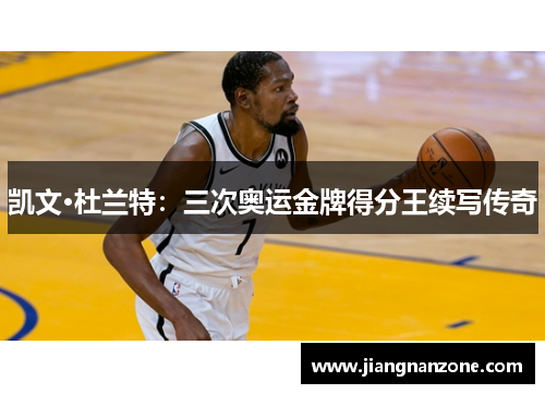 凯文·杜兰特：三次奥运金牌得分王续写传奇
