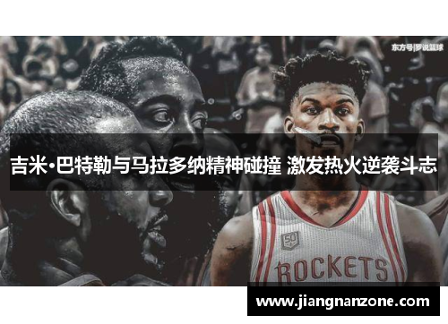 吉米·巴特勒与马拉多纳精神碰撞 激发热火逆袭斗志