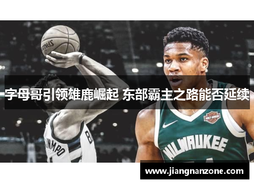 字母哥引领雄鹿崛起 东部霸主之路能否延续