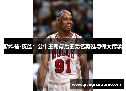 斯科蒂·皮蓬：公牛王朝背后的无名英雄与伟大传承