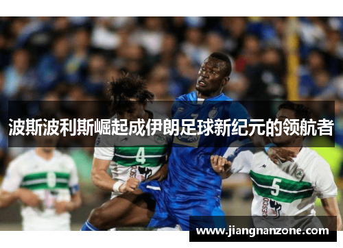 波斯波利斯崛起成伊朗足球新纪元的领航者