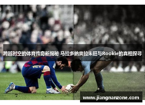 跨越时空的体育传奇新揭秘 马拉多纳奥拉朱旺与Rookie的真相探寻