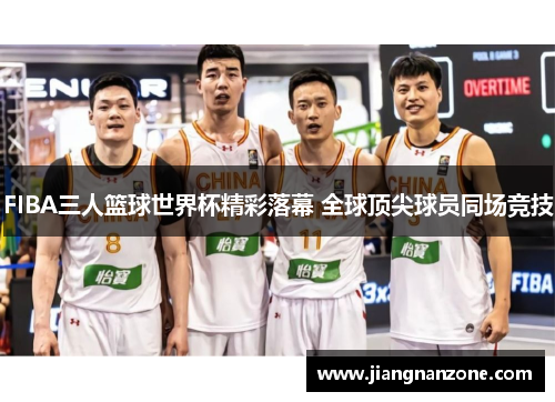 FIBA三人篮球世界杯精彩落幕 全球顶尖球员同场竞技