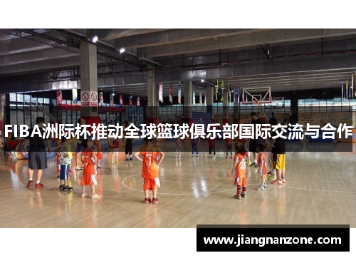 FIBA洲际杯推动全球篮球俱乐部国际交流与合作