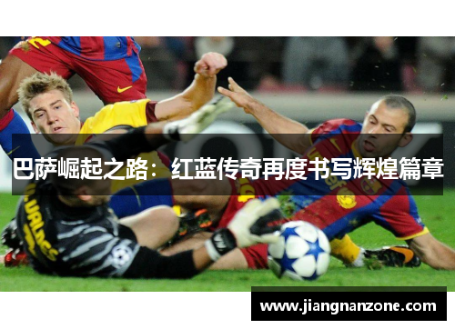 巴萨崛起之路：红蓝传奇再度书写辉煌篇章