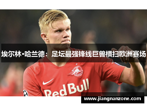 埃尔林·哈兰德：足坛最强锋线巨兽横扫欧洲赛场