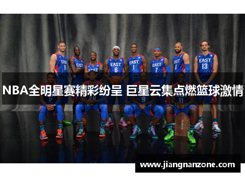 NBA全明星赛精彩纷呈 巨星云集点燃篮球激情