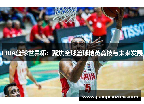 FIBA篮球世界杯：聚焦全球篮球精英竞技与未来发展