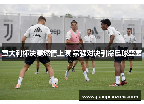 意大利杯决赛燃情上演 豪强对决引爆足球盛宴