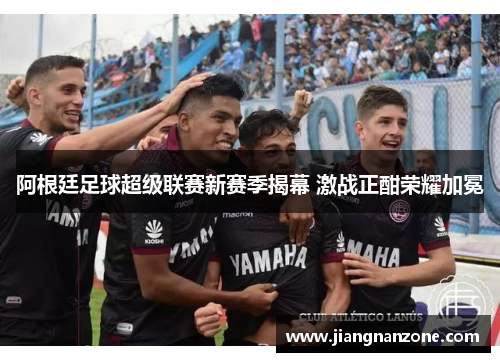 阿根廷足球超级联赛新赛季揭幕 激战正酣荣耀加冕