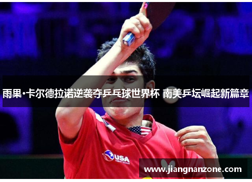 雨果·卡尔德拉诺逆袭夺乒乓球世界杯 南美乒坛崛起新篇章