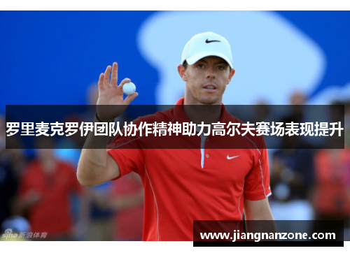 罗里麦克罗伊团队协作精神助力高尔夫赛场表现提升