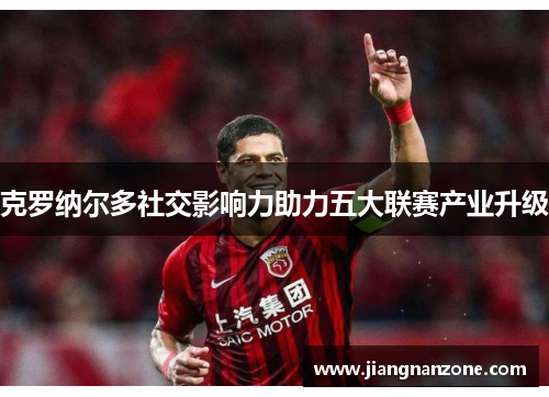 克罗纳尔多社交影响力助力五大联赛产业升级