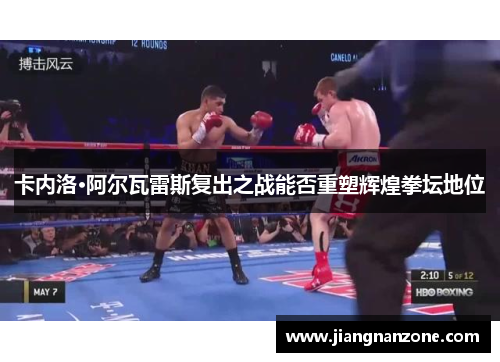卡内洛·阿尔瓦雷斯复出之战能否重塑辉煌拳坛地位
