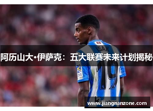 阿历山大·伊萨克：五大联赛未来计划揭秘