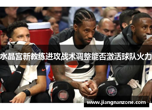 水晶宫新教练进攻战术调整能否激活球队火力