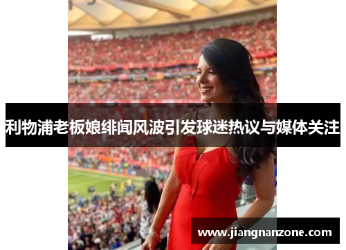 利物浦老板娘绯闻风波引发球迷热议与媒体关注