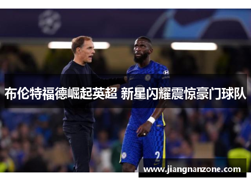 布伦特福德崛起英超 新星闪耀震惊豪门球队 布伦特福德崛起英超 新星闪耀震惊豪门球队
