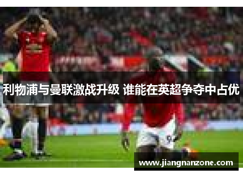 利物浦与曼联激战升级 谁能在英超争夺中占优